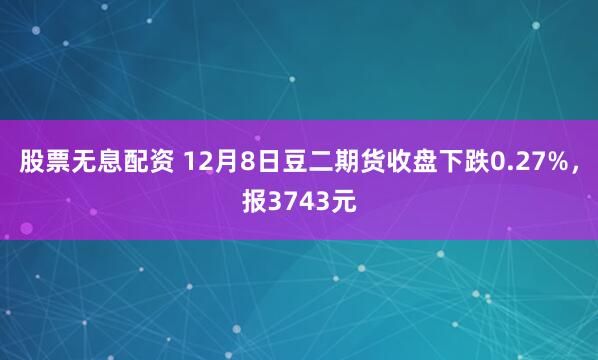 股票无息配资 12月8日豆二期货收盘下跌0.27%，报3743元
