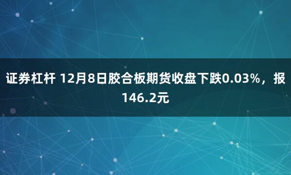 证券杠杆 12月8日胶合板期货收盘下跌0.03%，报146.2元