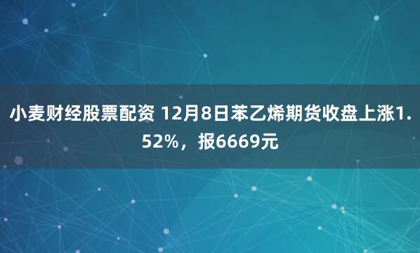 小麦财经股票配资 12月8日苯乙烯期货收盘上涨1.52%，报6669元