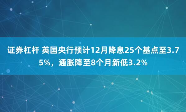 证券杠杆 英国央行预计12月降息25个基点至3.75%，通胀降至8个月新低3.2%