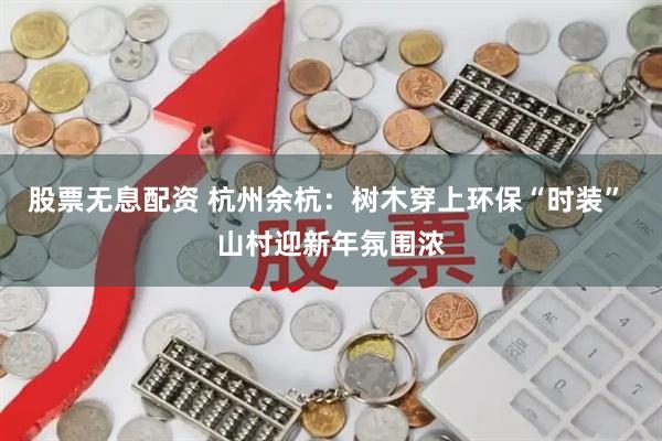 股票无息配资 杭州余杭：树木穿上环保“时装” 山村迎新年氛围浓