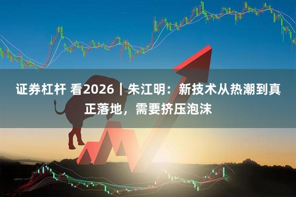 证券杠杆 看2026｜朱江明：新技术从热潮到真正落地，需要挤压泡沫