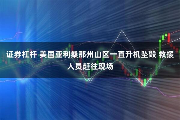 证券杠杆 美国亚利桑那州山区一直升机坠毁 救援人员赶往现场