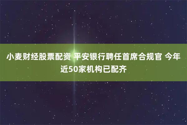 小麦财经股票配资 平安银行聘任首席合规官 今年近50家机构已配齐