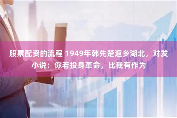 股票配资的流程 1949年韩先楚返乡湖北，对发小说：你若投身革命，比我有作为