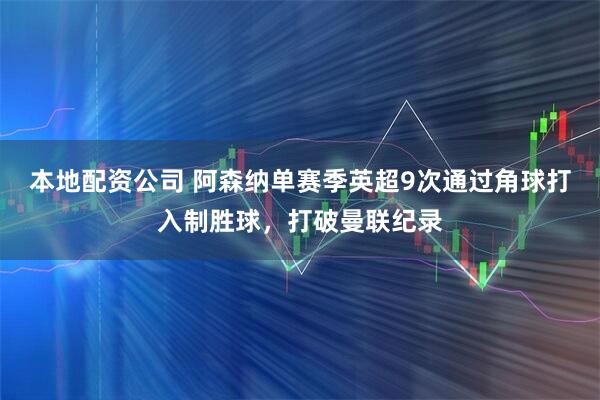 本地配资公司 阿森纳单赛季英超9次通过角球打入制胜球，打破曼联纪录