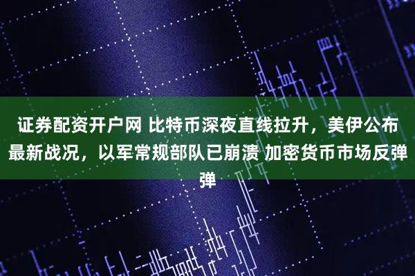 证券配资开户网 比特币深夜直线拉升，美伊公布最新战况，以军常规部队已崩溃 加密货币市场反弹
