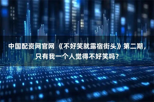 中国配资网官网 《不好笑就露宿街头》第二期，只有我一个人觉得不好笑吗？