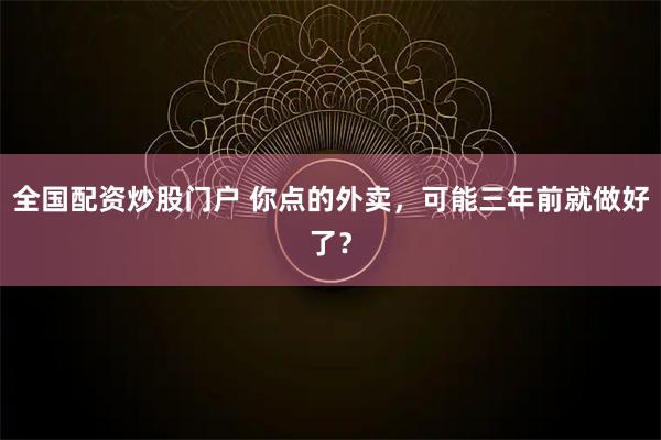 全国配资炒股门户 你点的外卖，可能三年前就做好了？