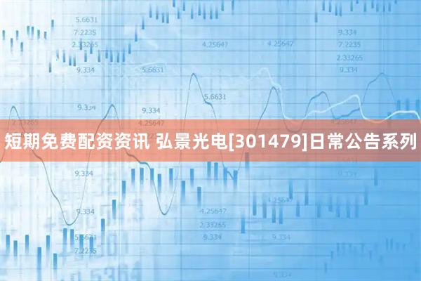 短期免费配资资讯 弘景光电[301479]日常公告系列