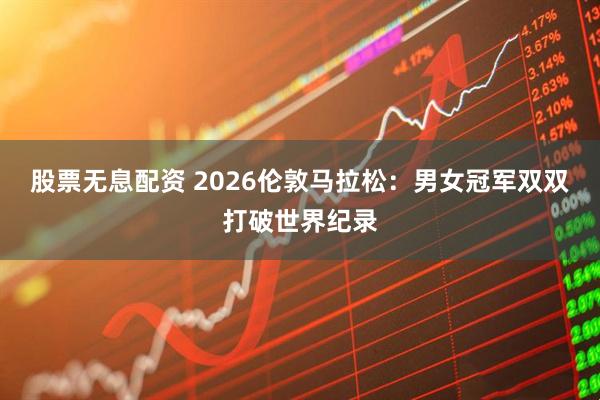 股票无息配资 2026伦敦马拉松：男女冠军双双打破世界纪录