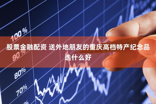 股票金融配资 送外地朋友的重庆高档特产纪念品选什么好