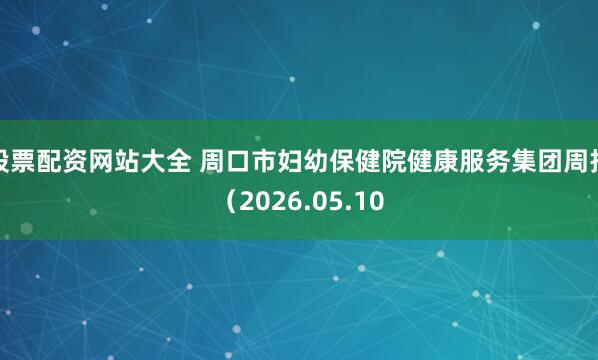股票配资网站大全 周口市妇幼保健院健康服务集团周报（2026.05.10