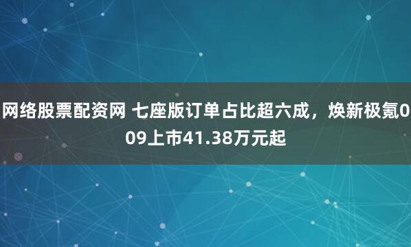 网络股票配资网 七座版订单占比超六成，焕新极氪009上市41.38万元起