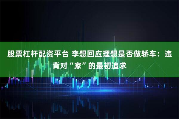 股票杠杆配资平台 李想回应理想是否做轿车：违背对“家”的最初追求
