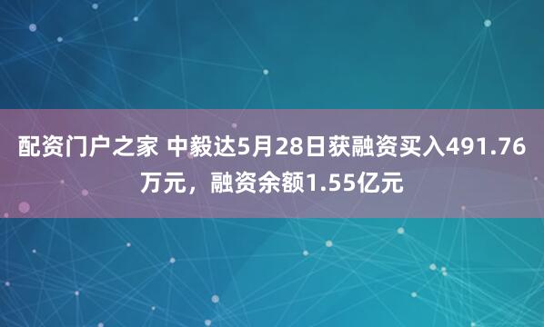 配资门户之家 中毅达5月28日获融资买入491.76万元，融资余额1.55亿元