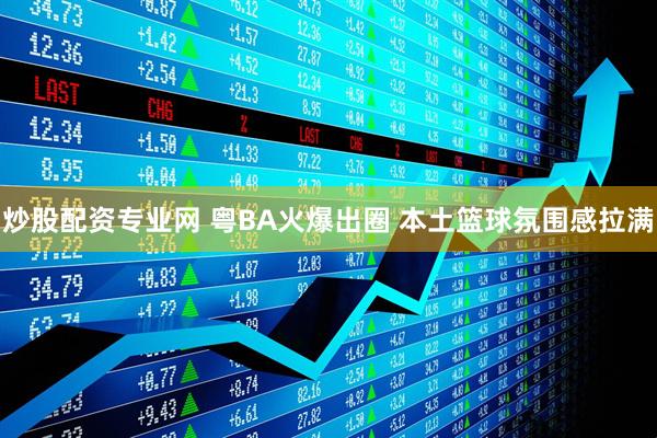 炒股配资专业网 粤BA火爆出圈 本土篮球氛围感拉满
